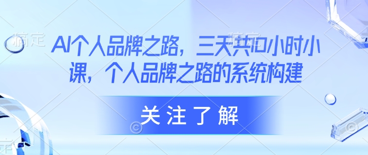 AI个人品牌之路，三天共10小时小课，个人品牌之路的系统构建