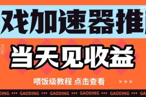 游戏加速器推广项目当天见收益，纯干货喂饭级教程分享