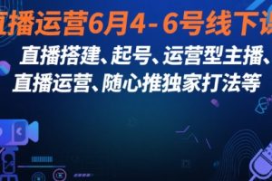 直播运营6月4-6号线下课，直播搭建、起号、运营型主播、直播运营、随心推独家打法等