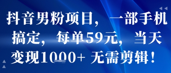抖音男粉项目，一部手机搞定，每单59米，当天变现1k+  无需剪辑