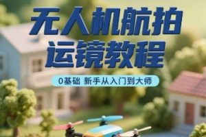 无人机航拍运镜教程，0基础新手从入门到大师