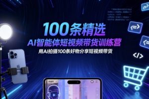 100条精选AI智能体短视频带货训练营，用AI拍摄100条好物分享短视频带货