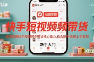 快手短视频带货，快速掌握快手短视频带货核心能力，适合新手快速上手变现